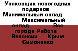 Упаковщик новогодних подарков › Минимальный оклад ­ 38 000 › Максимальный оклад ­ 50 000 - Все города Работа » Вакансии   . Крым,Симоненко